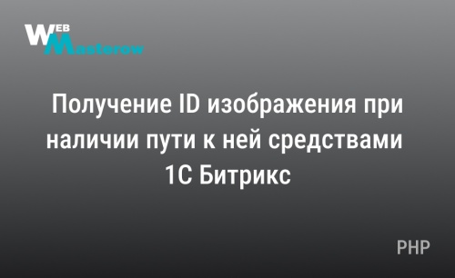 Получение ID изображения при наличии пути к ней средствами Битрикс